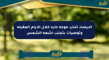 الأرصاد تحذر: موجة حارة خلال الأيام المقبلة وتوصيات بتجنب أشعة الشمس